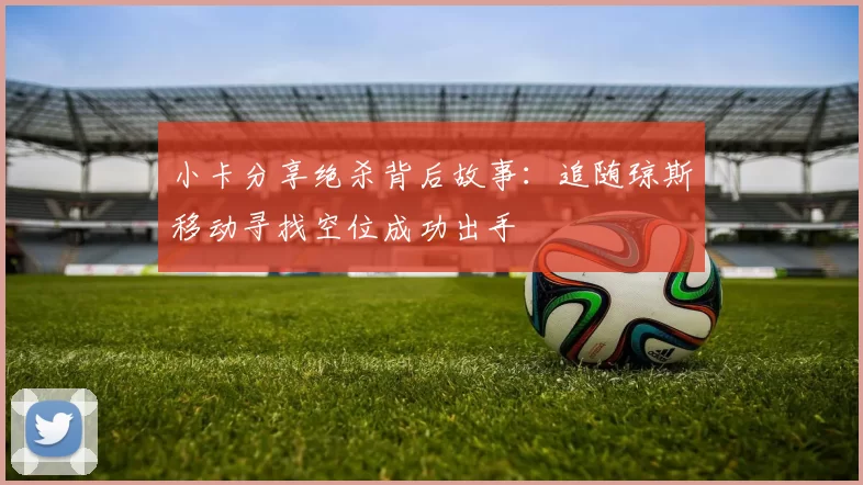 小卡分享绝杀背后故事：追随琼斯移动寻找空位成功出手