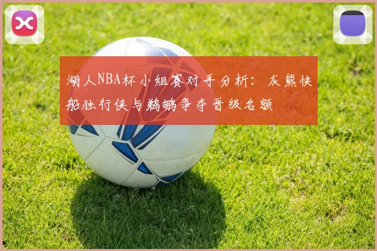 湖人NBA杯小组赛对手分析：灰熊快船独行侠与鹈鹕争夺晋级名额