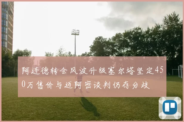 阿连德转会风波升级塞尔塔坚定450万售价与迈阿密谈判仍存分歧