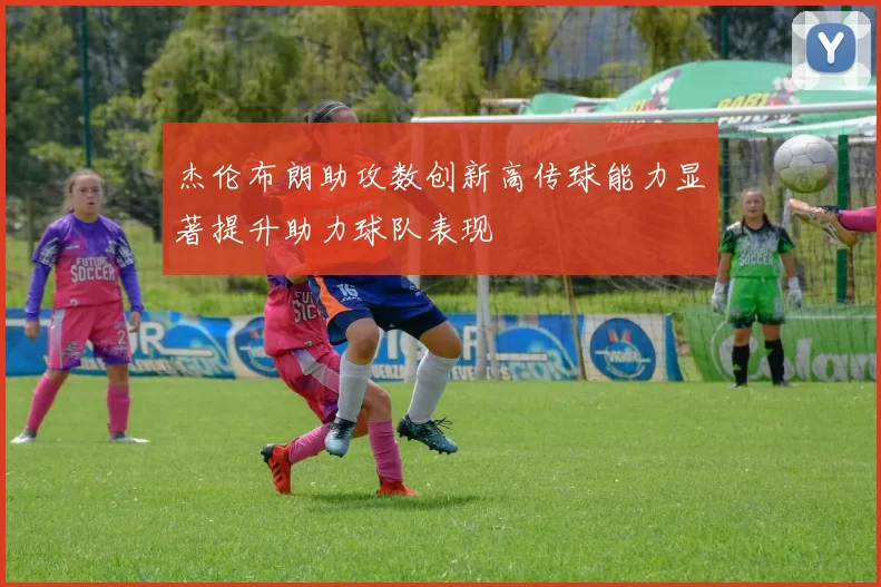 杰伦布朗助攻数创新高传球能力显著提升助力球队表现