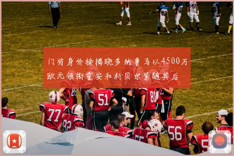 门将身价榜揭晓多纳鲁马以4500万欧元领衔霍安和科贝尔紧随其后