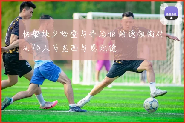 快船缺少哈登与乔治伦纳德领衔对决76人马克西与恩比德