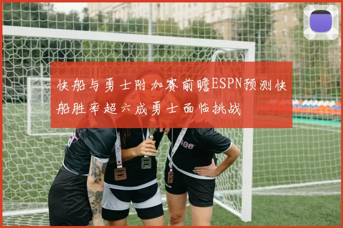 快船与勇士附加赛前瞻ESPN预测快船胜率超六成勇士面临挑战