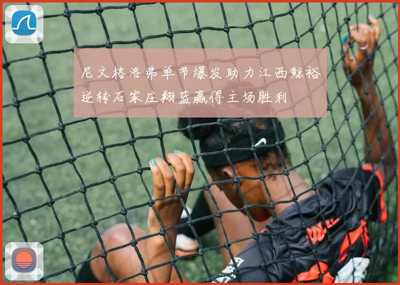 尼文格洛弗单节爆发助力江西鲸裕逆转石家庄翔蓝赢得主场胜利