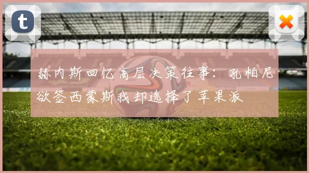 赫内斯回忆高层决策往事：孔帕尼欲签西蒙斯我却选择了苹果派