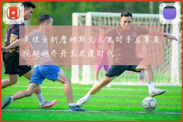 美媒分析詹姆斯无东里时季后赛表现超越乔丹无皮蓬时代