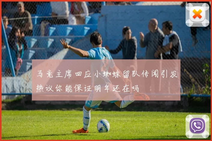 马竞主席回应小蜘蛛留队传闻引发热议你能保证明年还在吗