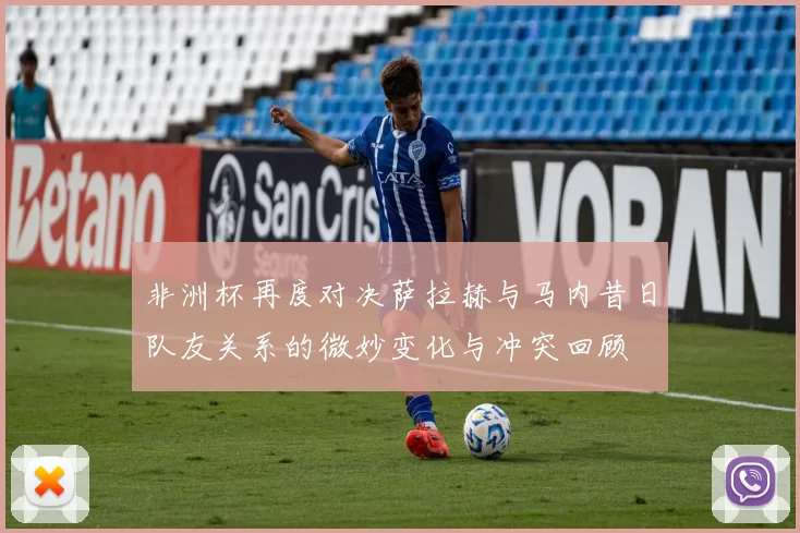 非洲杯再度对决萨拉赫与马内昔日队友关系的微妙变化与冲突回顾