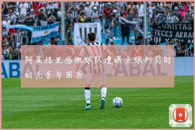 阿莱格里感慨球队遭遇点球判罚时的无奈与困惑