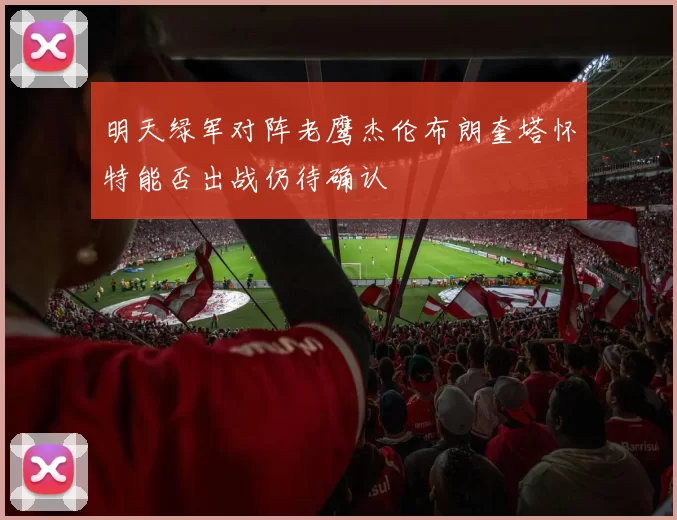 明天绿军对阵老鹰杰伦布朗奎塔怀特能否出战仍待确认