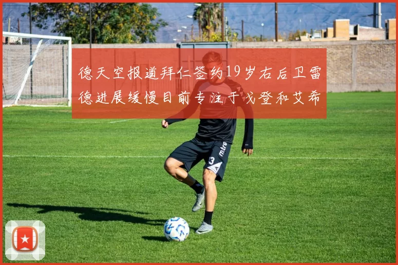 德天空报道拜仁签约19岁右后卫雷德进展缓慢目前专注于戈登和艾希霍恩的引援工作