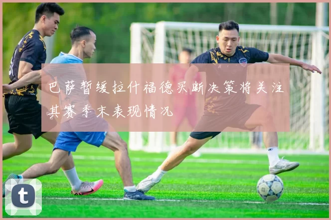 巴萨暂缓拉什福德买断决策将关注其赛季末表现情况