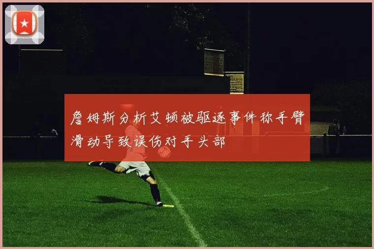 詹姆斯分析艾顿被驱逐事件称手臂滑动导致误伤对手头部
