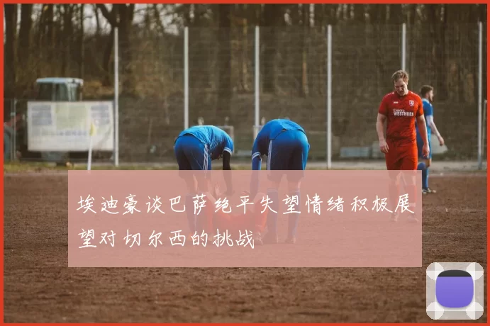 埃迪豪谈巴萨绝平失望情绪积极展望对切尔西的挑战