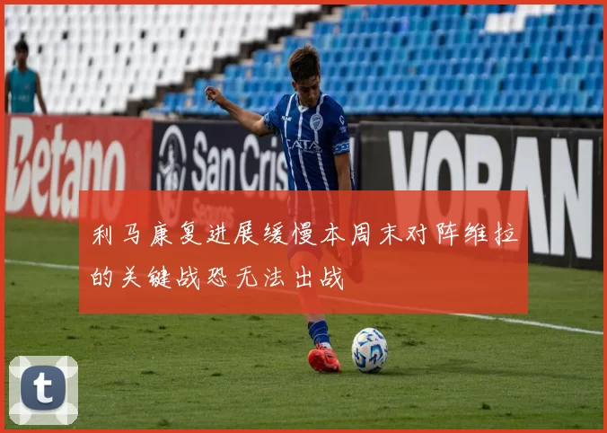 利马康复进展缓慢本周末对阵维拉的关键战恐无法出战