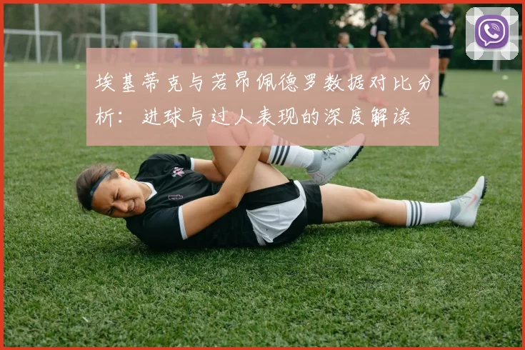 埃基蒂克与若昂佩德罗数据对比分析：进球与过人表现的深度解读