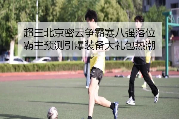 超三北京密云争霸赛八强落位 霸主预测引爆装备大礼包热潮
